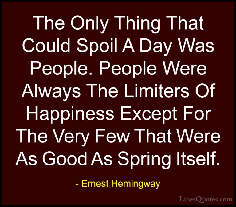 Ernest Hemingway Quotes (49) - The Only Thing That Could Spoil A ... - QuotesThe Only Thing That Could Spoil A Day Was People. People Were Always The Limiters Of Happiness Except For The Very Few That Were As Good As Spring Itself.