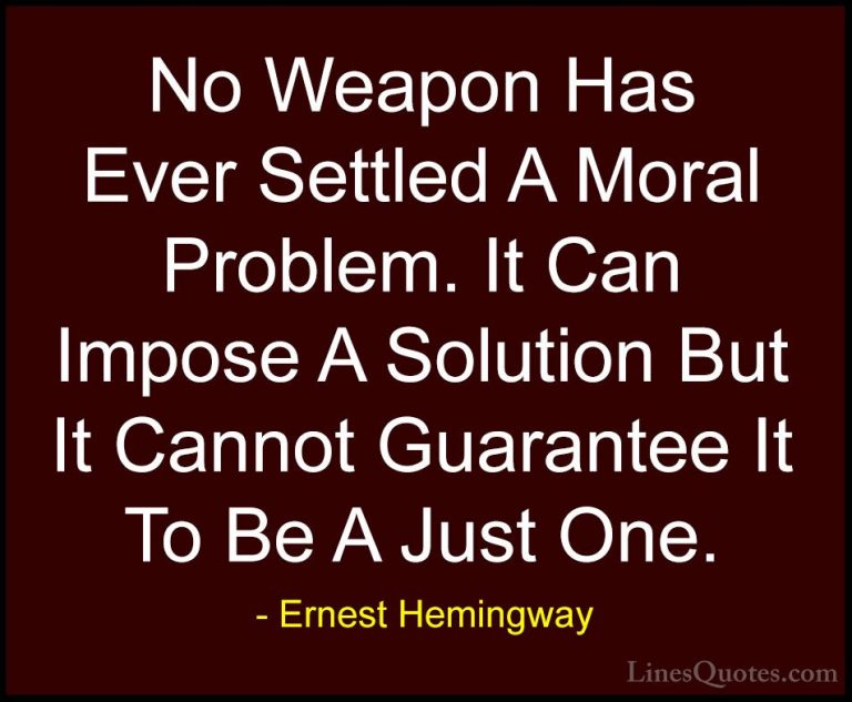 Ernest Hemingway Quotes (62) - No Weapon Has Ever Settled A Moral... - QuotesNo Weapon Has Ever Settled A Moral Problem. It Can Impose A Solution But It Cannot Guarantee It To Be A Just One.