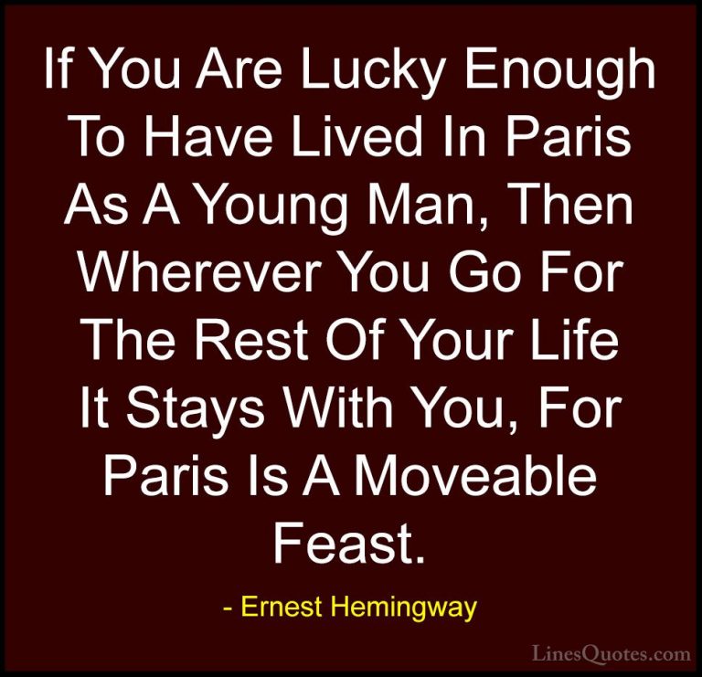 Ernest Hemingway Quotes (74) - If You Are Lucky Enough To Have Li... - QuotesIf You Are Lucky Enough To Have Lived In Paris As A Young Man, Then Wherever You Go For The Rest Of Your Life It Stays With You, For Paris Is A Moveable Feast.