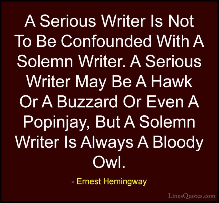 Ernest Hemingway Quotes (77) - A Serious Writer Is Not To Be Conf... - QuotesA Serious Writer Is Not To Be Confounded With A Solemn Writer. A Serious Writer May Be A Hawk Or A Buzzard Or Even A Popinjay, But A Solemn Writer Is Always A Bloody Owl.