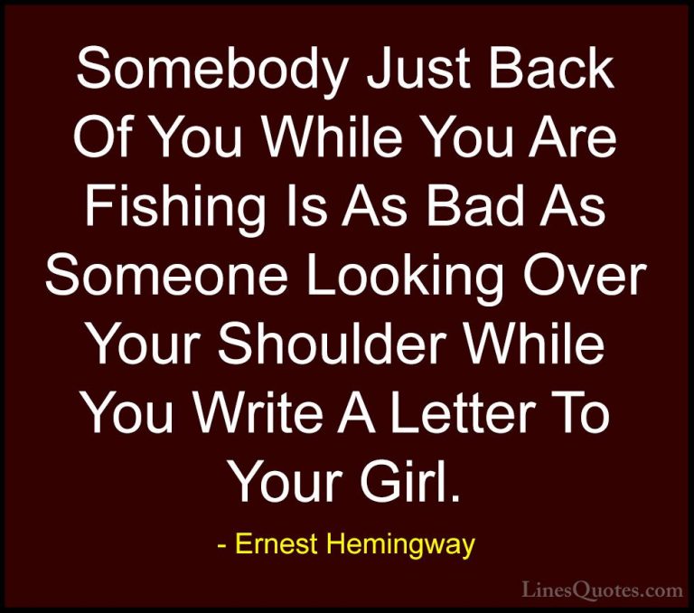 Ernest Hemingway Quotes (78) - Somebody Just Back Of You While Yo... - QuotesSomebody Just Back Of You While You Are Fishing Is As Bad As Someone Looking Over Your Shoulder While You Write A Letter To Your Girl.