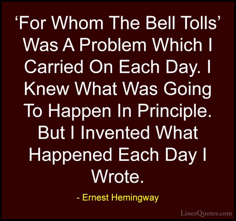 Ernest Hemingway Quotes (99) - 'For Whom The Bell Tolls' Was A Pr... - Quotes'For Whom The Bell Tolls' Was A Problem Which I Carried On Each Day. I Knew What Was Going To Happen In Principle. But I Invented What Happened Each Day I Wrote.