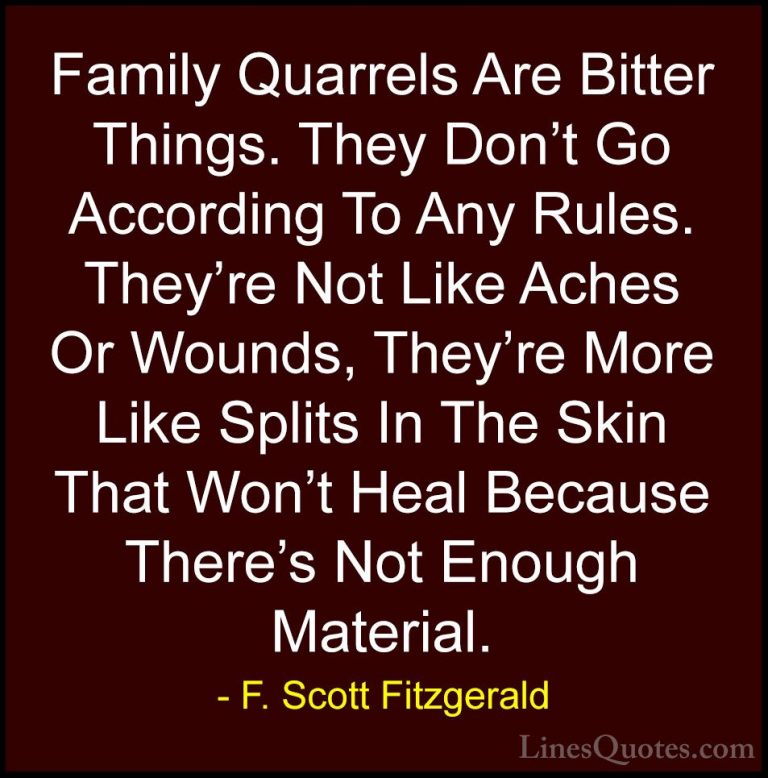 F. Scott Fitzgerald Quotes (12) - Family Quarrels Are Bitter Thin... - QuotesFamily Quarrels Are Bitter Things. They Don't Go According To Any Rules. They're Not Like Aches Or Wounds, They're More Like Splits In The Skin That Won't Heal Because There's Not Enough Material.