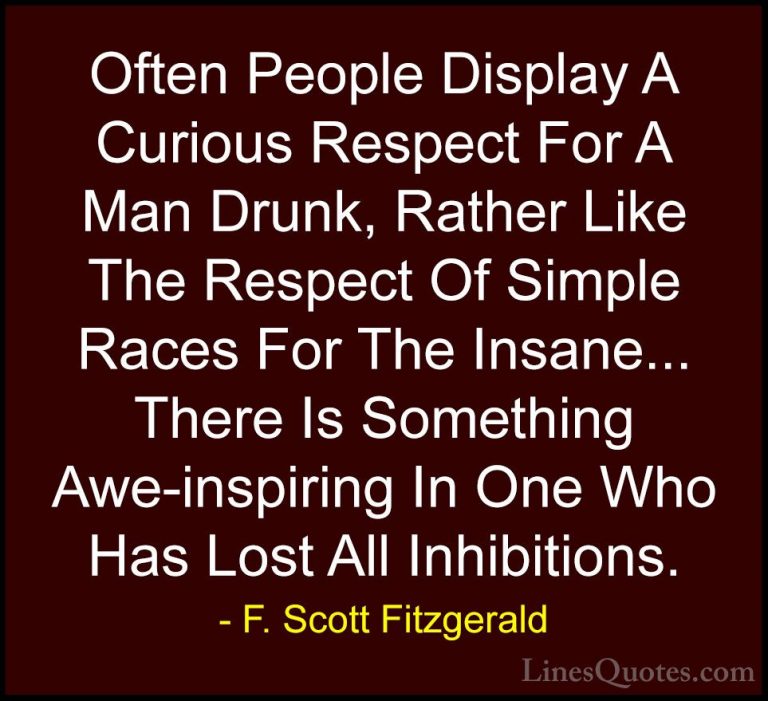 F. Scott Fitzgerald Quotes (14) - Often People Display A Curious ... - QuotesOften People Display A Curious Respect For A Man Drunk, Rather Like The Respect Of Simple Races For The Insane... There Is Something Awe-inspiring In One Who Has Lost All Inhibitions.