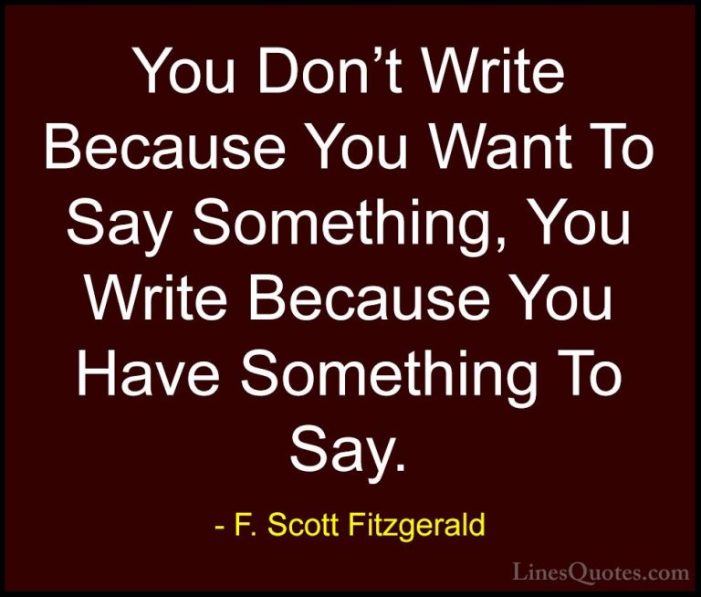 F. Scott Fitzgerald Quotes (16) - You Don't Write Because You Wan... - QuotesYou Don't Write Because You Want To Say Something, You Write Because You Have Something To Say.