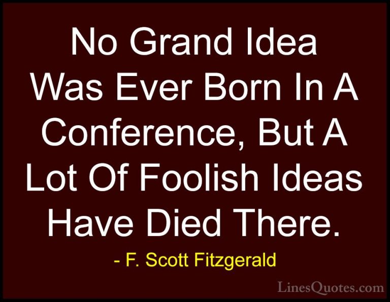 F. Scott Fitzgerald Quotes (20) - No Grand Idea Was Ever Born In ... - QuotesNo Grand Idea Was Ever Born In A Conference, But A Lot Of Foolish Ideas Have Died There.