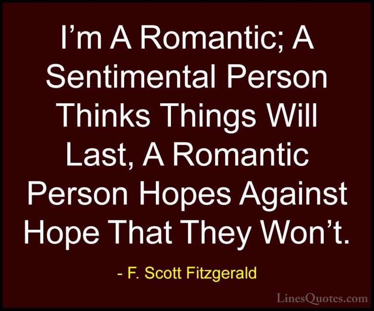 F. Scott Fitzgerald Quotes (23) - I'm A Romantic; A Sentimental P... - QuotesI'm A Romantic; A Sentimental Person Thinks Things Will Last, A Romantic Person Hopes Against Hope That They Won't.