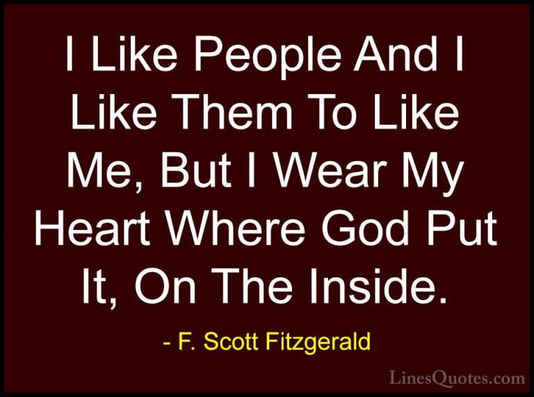 F. Scott Fitzgerald Quotes (24) - I Like People And I Like Them T... - QuotesI Like People And I Like Them To Like Me, But I Wear My Heart Where God Put It, On The Inside.
