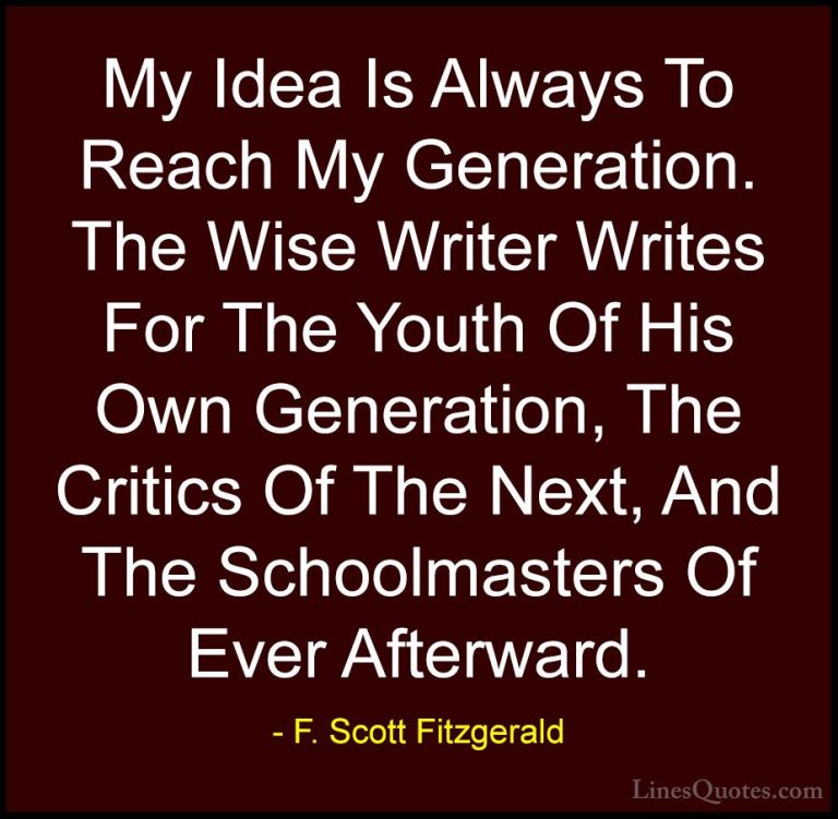 F. Scott Fitzgerald Quotes (25) - My Idea Is Always To Reach My G... - QuotesMy Idea Is Always To Reach My Generation. The Wise Writer Writes For The Youth Of His Own Generation, The Critics Of The Next, And The Schoolmasters Of Ever Afterward.