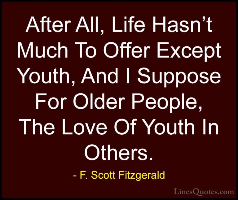 F. Scott Fitzgerald Quotes (37) - After All, Life Hasn't Much To ... - QuotesAfter All, Life Hasn't Much To Offer Except Youth, And I Suppose For Older People, The Love Of Youth In Others.