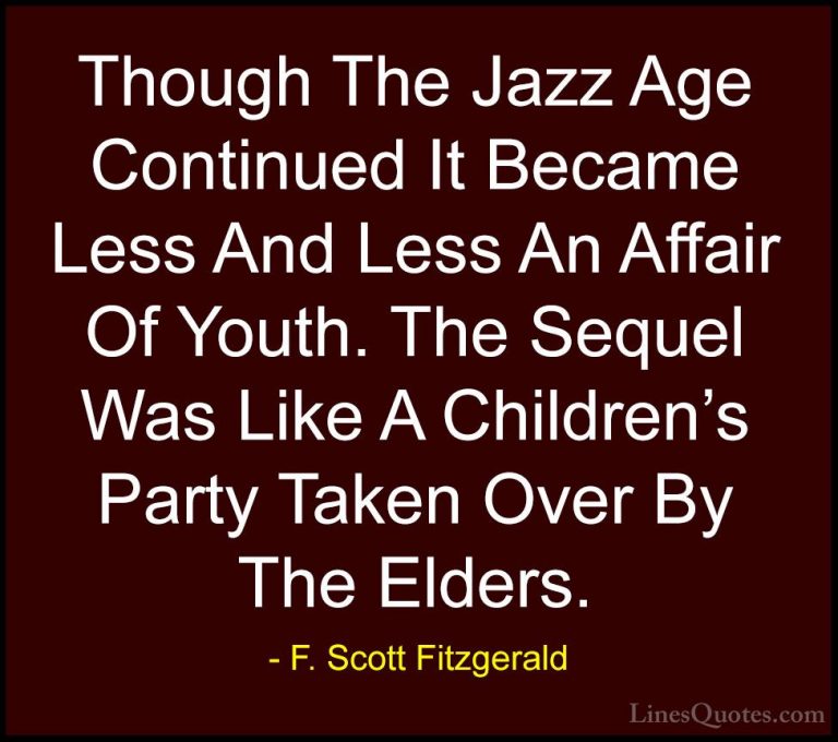 F. Scott Fitzgerald Quotes (44) - Though The Jazz Age Continued I... - QuotesThough The Jazz Age Continued It Became Less And Less An Affair Of Youth. The Sequel Was Like A Children's Party Taken Over By The Elders.