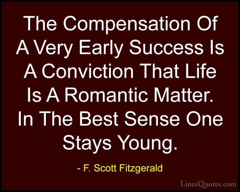 F. Scott Fitzgerald Quotes (49) - The Compensation Of A Very Earl... - QuotesThe Compensation Of A Very Early Success Is A Conviction That Life Is A Romantic Matter. In The Best Sense One Stays Young.