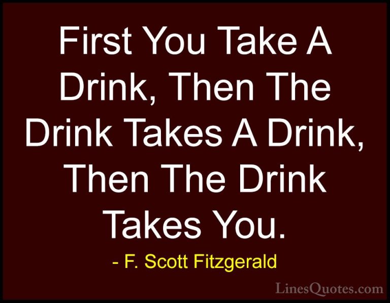 F. Scott Fitzgerald Quotes (5) - First You Take A Drink, Then The... - QuotesFirst You Take A Drink, Then The Drink Takes A Drink, Then The Drink Takes You.