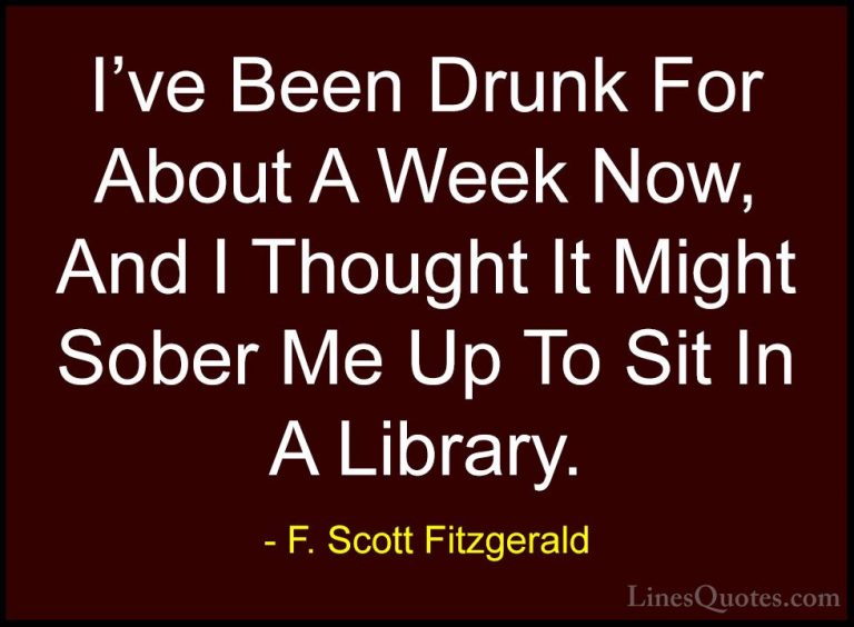F. Scott Fitzgerald Quotes (56) - I've Been Drunk For About A Wee... - QuotesI've Been Drunk For About A Week Now, And I Thought It Might Sober Me Up To Sit In A Library.