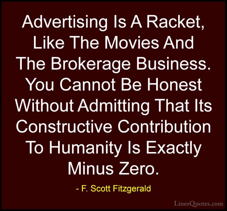 F. Scott Fitzgerald Quotes (59) - Advertising Is A Racket, Like T... - QuotesAdvertising Is A Racket, Like The Movies And The Brokerage Business. You Cannot Be Honest Without Admitting That Its Constructive Contribution To Humanity Is Exactly Minus Zero.