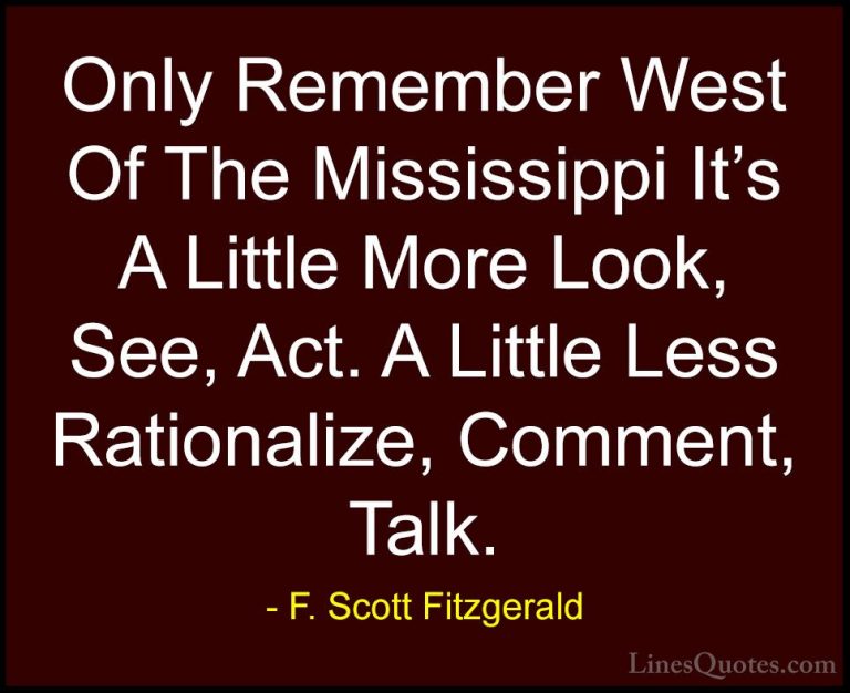 F. Scott Fitzgerald Quotes (63) - Only Remember West Of The Missi... - QuotesOnly Remember West Of The Mississippi It's A Little More Look, See, Act. A Little Less Rationalize, Comment, Talk.