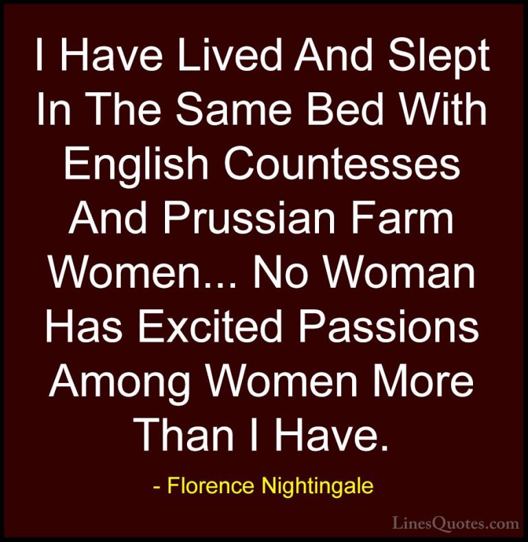 Florence Nightingale Quotes (14) - I Have Lived And Slept In The ... - QuotesI Have Lived And Slept In The Same Bed With English Countesses And Prussian Farm Women... No Woman Has Excited Passions Among Women More Than I Have.