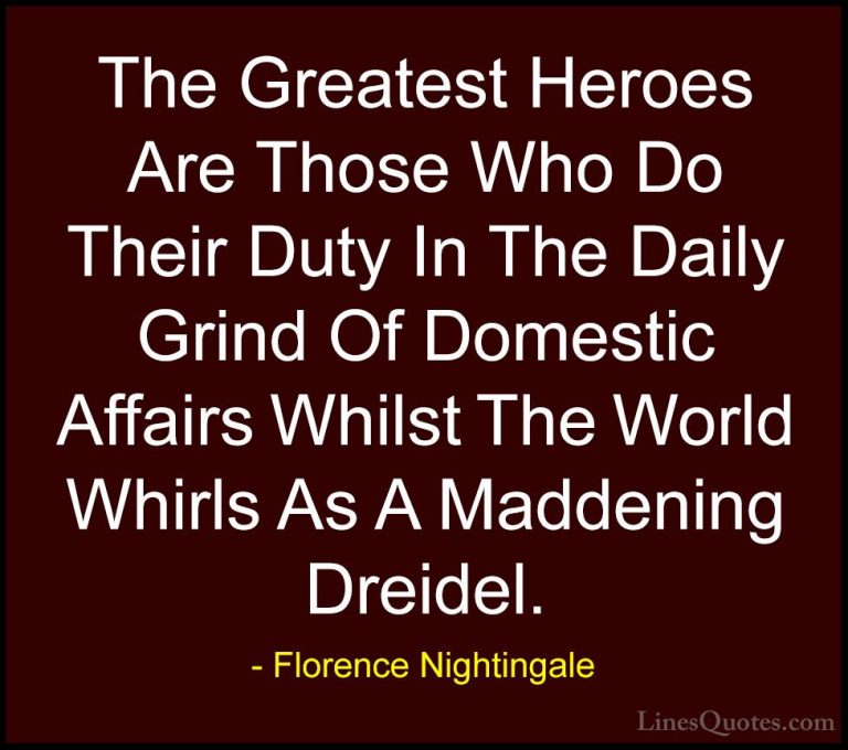 Florence Nightingale Quotes (17) - The Greatest Heroes Are Those ... - QuotesThe Greatest Heroes Are Those Who Do Their Duty In The Daily Grind Of Domestic Affairs Whilst The World Whirls As A Maddening Dreidel.