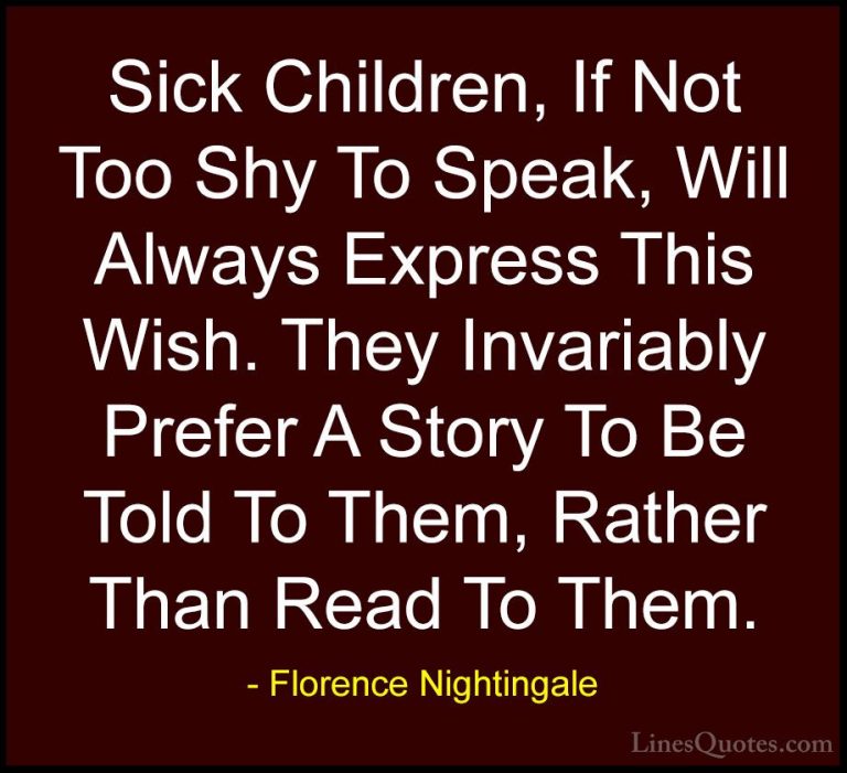 Florence Nightingale Quotes (21) - Sick Children, If Not Too Shy ... - QuotesSick Children, If Not Too Shy To Speak, Will Always Express This Wish. They Invariably Prefer A Story To Be Told To Them, Rather Than Read To Them.