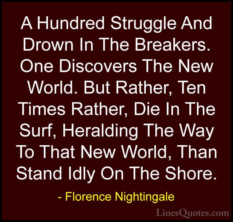 Florence Nightingale Quotes (23) - A Hundred Struggle And Drown I... - QuotesA Hundred Struggle And Drown In The Breakers. One Discovers The New World. But Rather, Ten Times Rather, Die In The Surf, Heralding The Way To That New World, Than Stand Idly On The Shore.