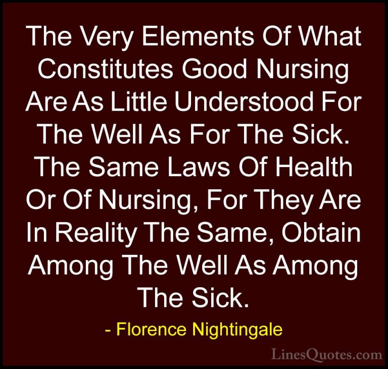Florence Nightingale Quotes (24) - The Very Elements Of What Cons... - QuotesThe Very Elements Of What Constitutes Good Nursing Are As Little Understood For The Well As For The Sick. The Same Laws Of Health Or Of Nursing, For They Are In Reality The Same, Obtain Among The Well As Among The Sick.