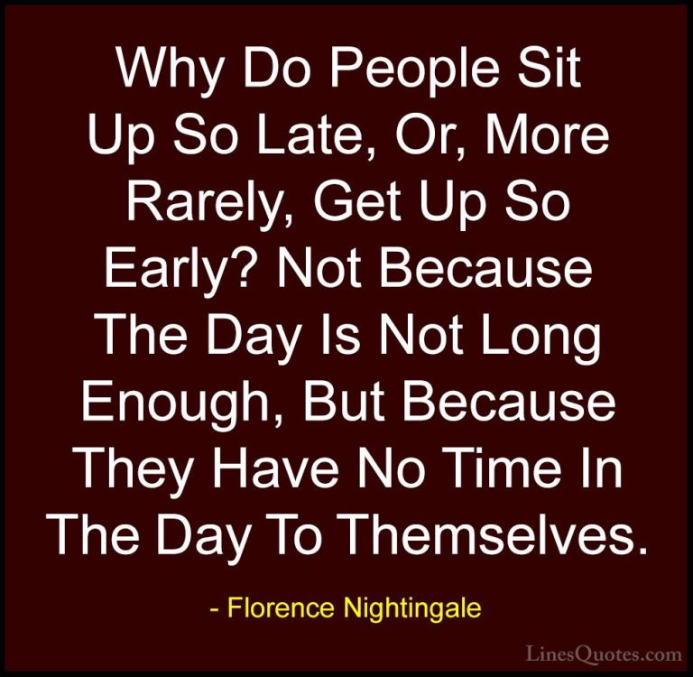 Florence Nightingale Quotes (27) - Why Do People Sit Up So Late, ... - QuotesWhy Do People Sit Up So Late, Or, More Rarely, Get Up So Early? Not Because The Day Is Not Long Enough, But Because They Have No Time In The Day To Themselves.