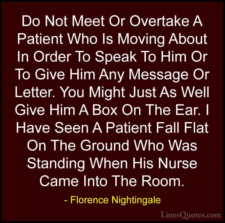 Florence Nightingale Quotes (29) - Do Not Meet Or Overtake A Pati... - QuotesDo Not Meet Or Overtake A Patient Who Is Moving About In Order To Speak To Him Or To Give Him Any Message Or Letter. You Might Just As Well Give Him A Box On The Ear. I Have Seen A Patient Fall Flat On The Ground Who Was Standing When His Nurse Came Into The Room.