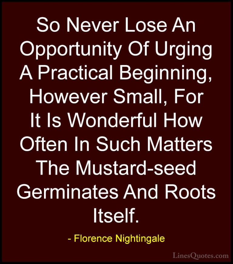 Florence Nightingale Quotes (5) - So Never Lose An Opportunity Of... - QuotesSo Never Lose An Opportunity Of Urging A Practical Beginning, However Small, For It Is Wonderful How Often In Such Matters The Mustard-seed Germinates And Roots Itself.