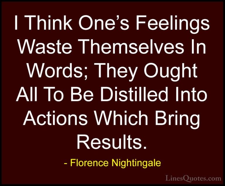 Florence Nightingale Quotes (7) - I Think One's Feelings Waste Th... - QuotesI Think One's Feelings Waste Themselves In Words; They Ought All To Be Distilled Into Actions Which Bring Results.