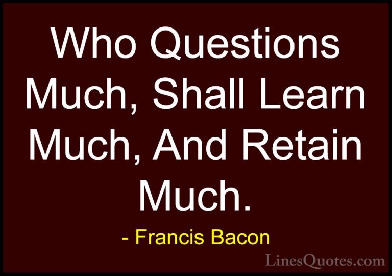 Francis Bacon Quotes (101) - Who Questions Much, Shall Learn Much... - QuotesWho Questions Much, Shall Learn Much, And Retain Much.