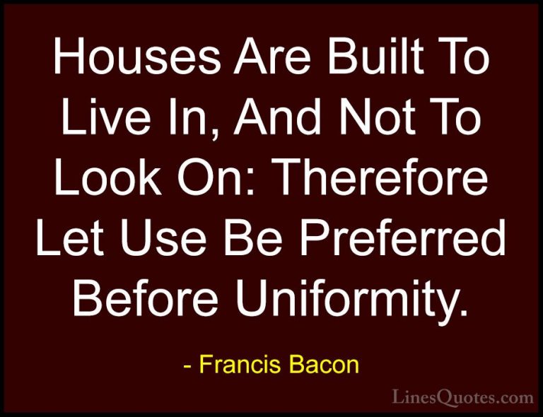 Francis Bacon Quotes (103) - Houses Are Built To Live In, And Not... - QuotesHouses Are Built To Live In, And Not To Look On: Therefore Let Use Be Preferred Before Uniformity.