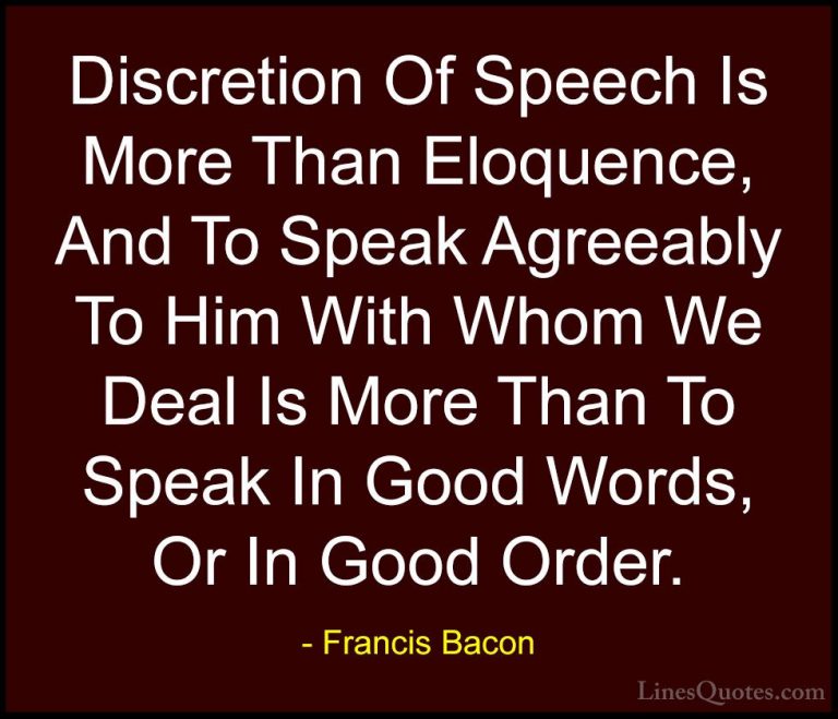 Francis Bacon Quotes (110) - Discretion Of Speech Is More Than El... - QuotesDiscretion Of Speech Is More Than Eloquence, And To Speak Agreeably To Him With Whom We Deal Is More Than To Speak In Good Words, Or In Good Order.