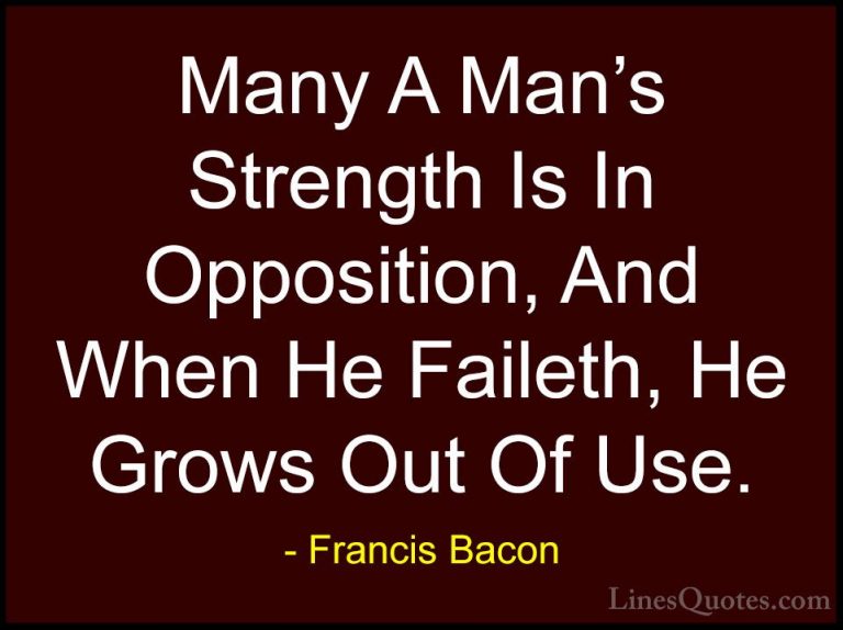 Francis Bacon Quotes (113) - Many A Man's Strength Is In Oppositi... - QuotesMany A Man's Strength Is In Opposition, And When He Faileth, He Grows Out Of Use.