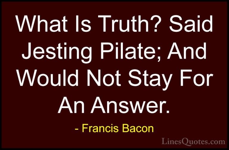 Francis Bacon Quotes (114) - What Is Truth? Said Jesting Pilate; ... - QuotesWhat Is Truth? Said Jesting Pilate; And Would Not Stay For An Answer.