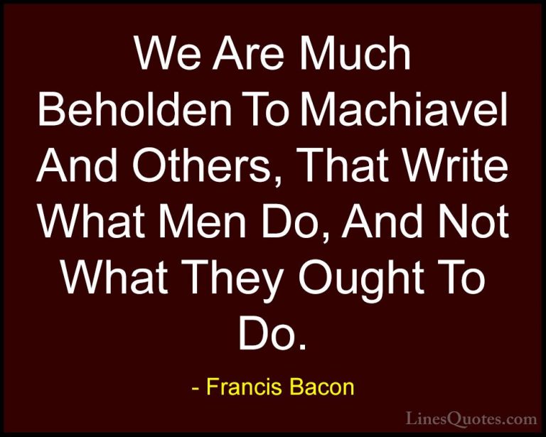 Francis Bacon Quotes (116) - We Are Much Beholden To Machiavel An... - QuotesWe Are Much Beholden To Machiavel And Others, That Write What Men Do, And Not What They Ought To Do.