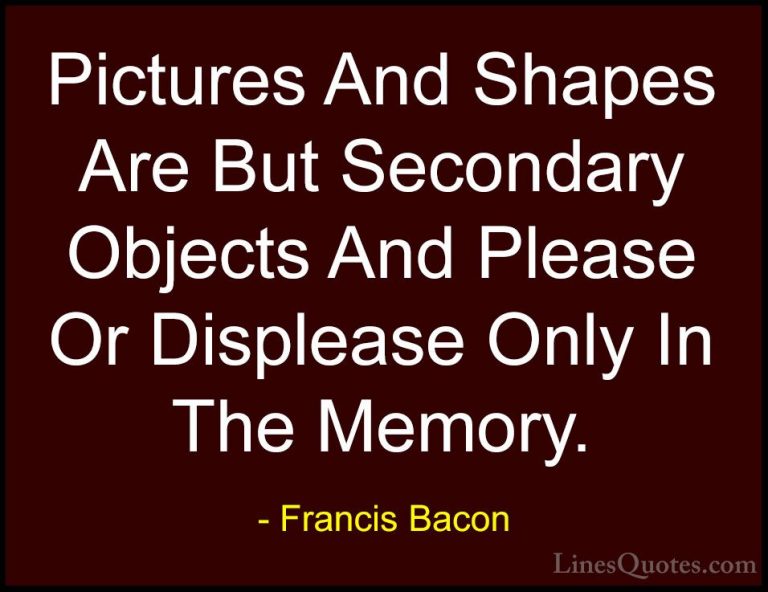 Francis Bacon Quotes (117) - Pictures And Shapes Are But Secondar... - QuotesPictures And Shapes Are But Secondary Objects And Please Or Displease Only In The Memory.