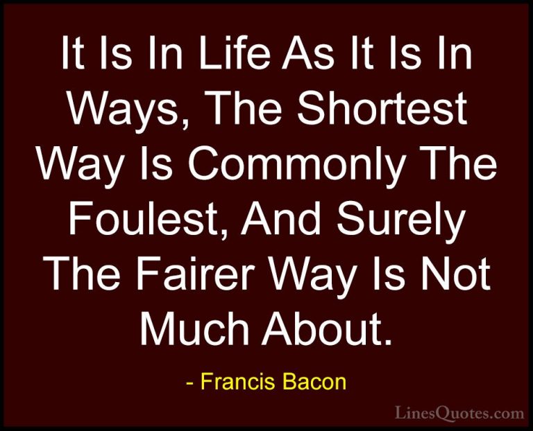 Francis Bacon Quotes (119) - It Is In Life As It Is In Ways, The ... - QuotesIt Is In Life As It Is In Ways, The Shortest Way Is Commonly The Foulest, And Surely The Fairer Way Is Not Much About.