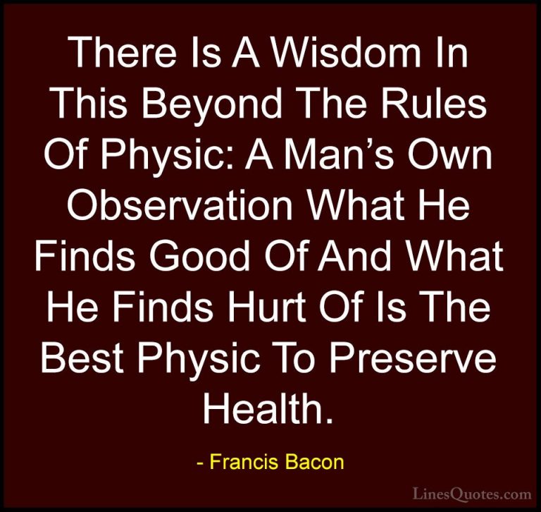 Francis Bacon Quotes (121) - There Is A Wisdom In This Beyond The... - QuotesThere Is A Wisdom In This Beyond The Rules Of Physic: A Man's Own Observation What He Finds Good Of And What He Finds Hurt Of Is The Best Physic To Preserve Health.