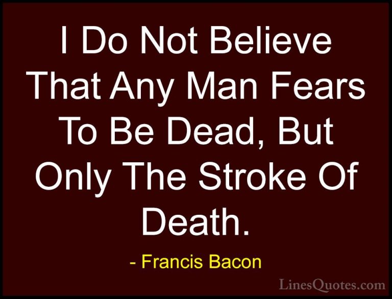 Francis Bacon Quotes (128) - I Do Not Believe That Any Man Fears ... - QuotesI Do Not Believe That Any Man Fears To Be Dead, But Only The Stroke Of Death.