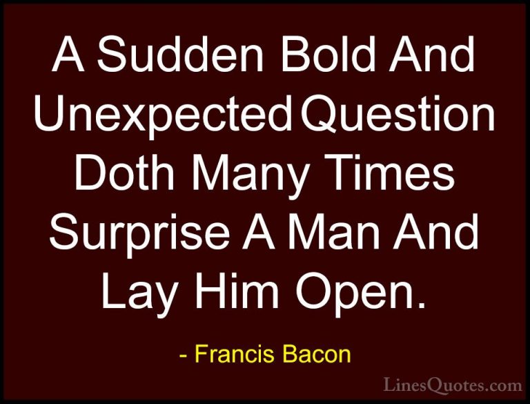 Francis Bacon Quotes (130) - A Sudden Bold And Unexpected Questio... - QuotesA Sudden Bold And Unexpected Question Doth Many Times Surprise A Man And Lay Him Open.