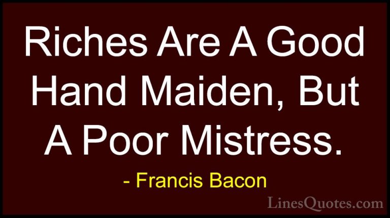 Francis Bacon Quotes (135) - Riches Are A Good Hand Maiden, But A... - QuotesRiches Are A Good Hand Maiden, But A Poor Mistress.
