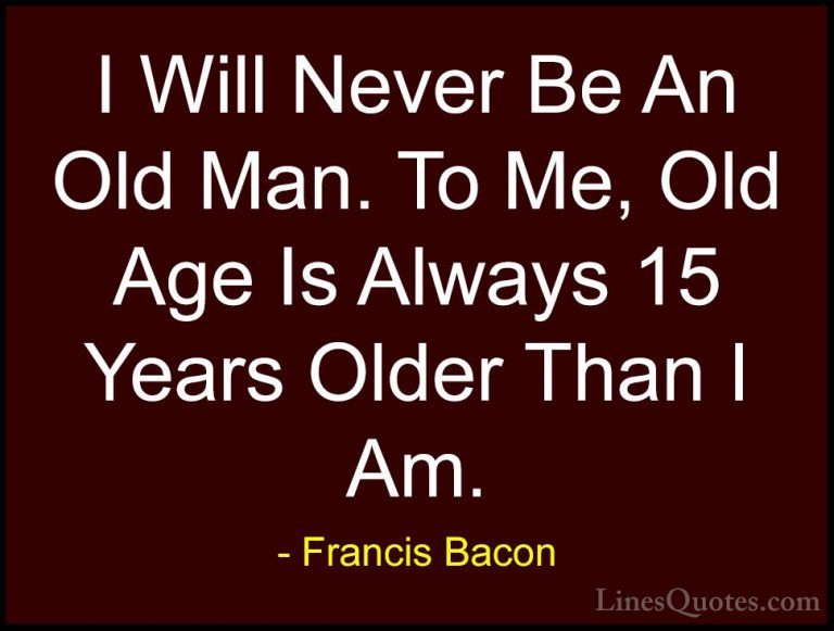 Francis Bacon Quotes (18) - I Will Never Be An Old Man. To Me, Ol... - QuotesI Will Never Be An Old Man. To Me, Old Age Is Always 15 Years Older Than I Am.