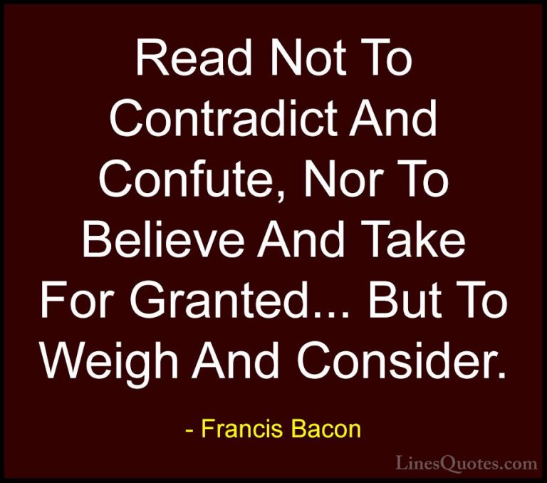 Francis Bacon Quotes (22) - Read Not To Contradict And Confute, N... - QuotesRead Not To Contradict And Confute, Nor To Believe And Take For Granted... But To Weigh And Consider.