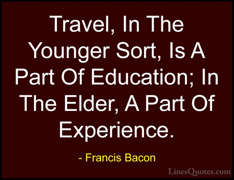 Francis Bacon Quotes (24) - Travel, In The Younger Sort, Is A Par... - QuotesTravel, In The Younger Sort, Is A Part Of Education; In The Elder, A Part Of Experience.