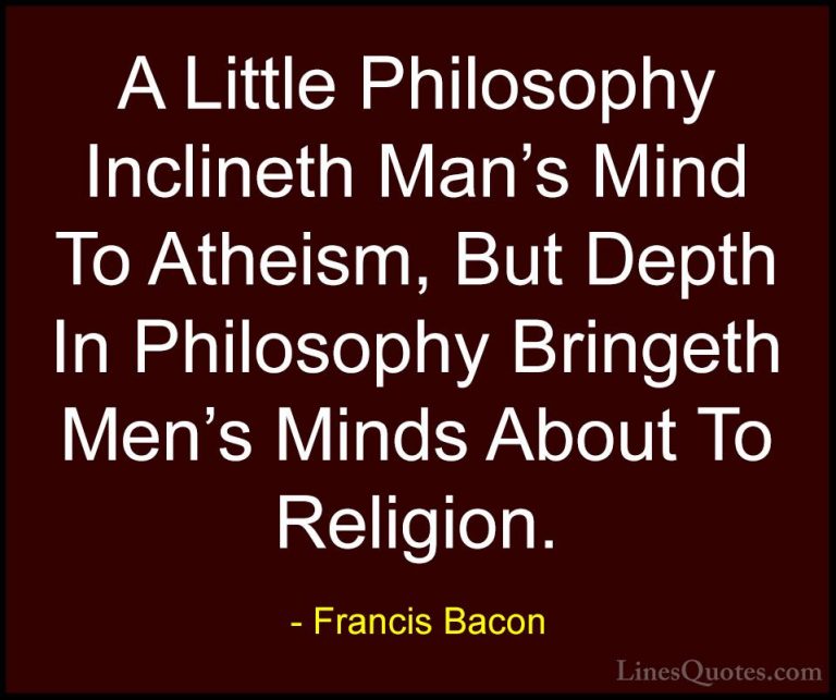 Francis Bacon Quotes (26) - A Little Philosophy Inclineth Man's M... - QuotesA Little Philosophy Inclineth Man's Mind To Atheism, But Depth In Philosophy Bringeth Men's Minds About To Religion.
