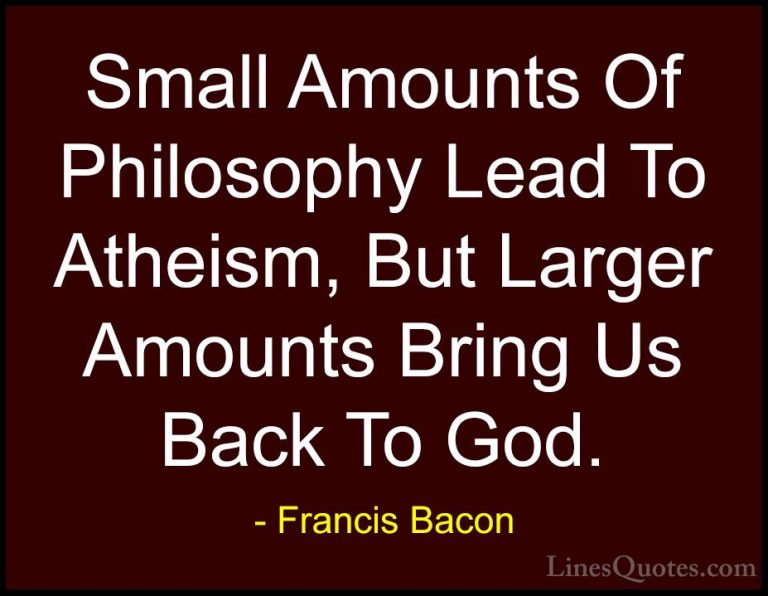 Francis Bacon Quotes (27) - Small Amounts Of Philosophy Lead To A... - QuotesSmall Amounts Of Philosophy Lead To Atheism, But Larger Amounts Bring Us Back To God.