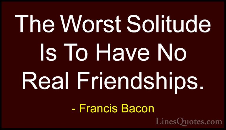 Francis Bacon Quotes (28) - The Worst Solitude Is To Have No Real... - QuotesThe Worst Solitude Is To Have No Real Friendships.