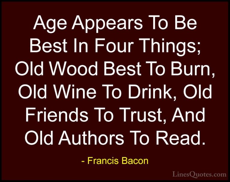 Francis Bacon Quotes (3) - Age Appears To Be Best In Four Things;... - QuotesAge Appears To Be Best In Four Things; Old Wood Best To Burn, Old Wine To Drink, Old Friends To Trust, And Old Authors To Read.