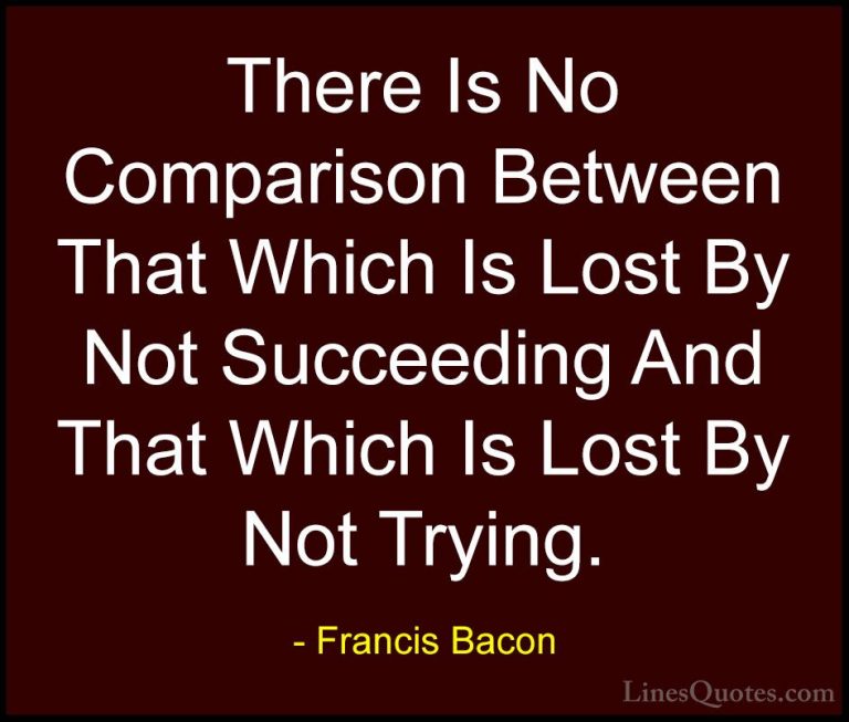 Francis Bacon Quotes (31) - There Is No Comparison Between That W... - QuotesThere Is No Comparison Between That Which Is Lost By Not Succeeding And That Which Is Lost By Not Trying.