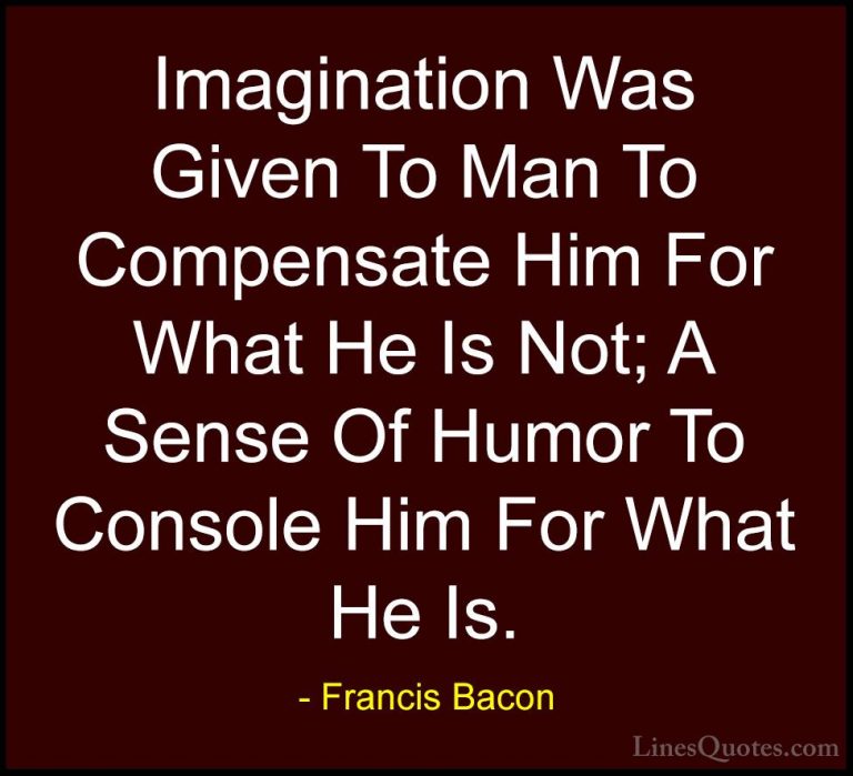 Francis Bacon Quotes (32) - Imagination Was Given To Man To Compe... - QuotesImagination Was Given To Man To Compensate Him For What He Is Not; A Sense Of Humor To Console Him For What He Is.